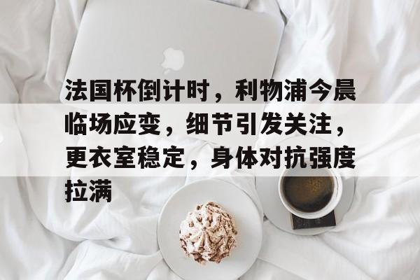 亚博体育官网 -包含法国杯倒计时，利物浦今晨临场应变，细节引发关注，更衣室稳定，身体对抗强度拉满的词条
