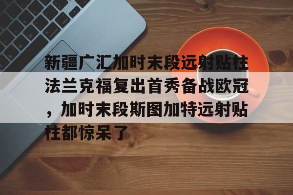 亚博体育官网 -包含新疆广汇加时末段远射贴柱法兰克福复出首秀备战欧冠，加时末段斯图加特远射贴柱都惊呆了的词条